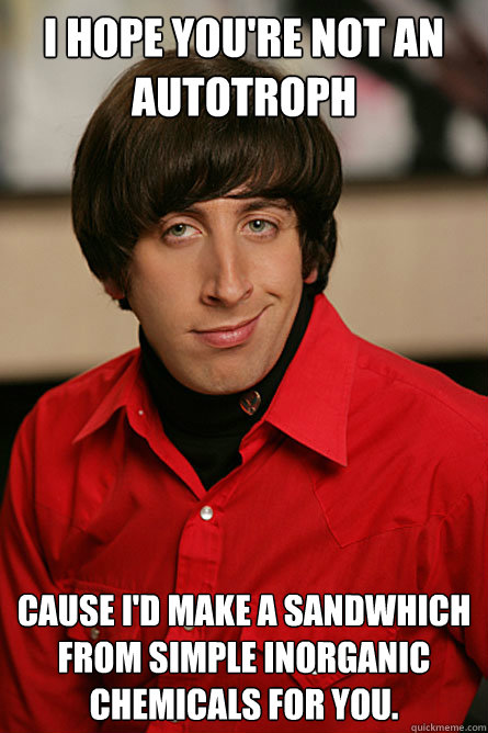 I hope you're not an autotroph Cause i'd make a sandwhich from simple inorganic chemicals for you. - I hope you're not an autotroph Cause i'd make a sandwhich from simple inorganic chemicals for you.  Pickup Line Scientist