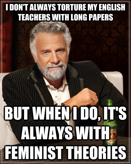 i don't always torture my english teachers with long papers but when i do, it's always with feminist theories   The Most Interesting Man In The World