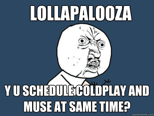 lollapalooza y u schedule coldplay and muse at same time?  Y U No
