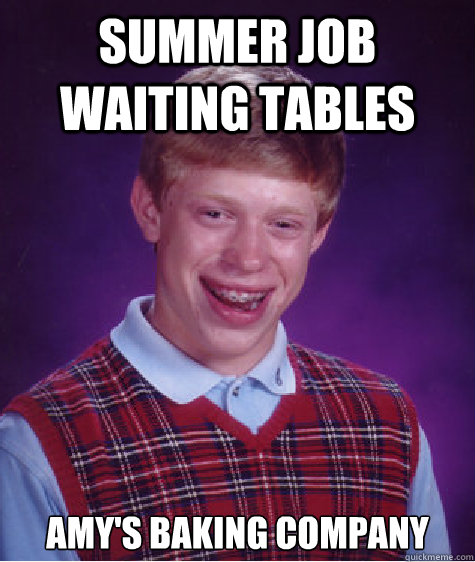 Summer job waiting tables Amy's Baking company  Bad Luck Brian