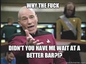 why the fuck didn't you have me wait at a better bar?!?  Annoyed Picard