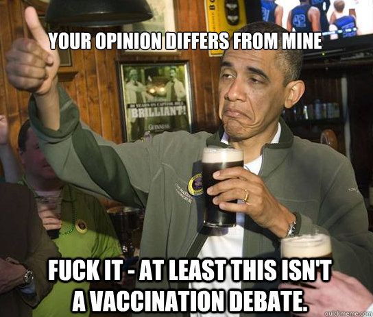 Your opinion differs from mine Fuck it - at least this isn't a vaccination debate.  Upvoting Obama