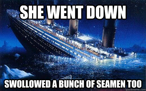 She went down Swollowed a bunch of SEAMEN too - She went down Swollowed a bunch of SEAMEN too  Good Girl Titanic