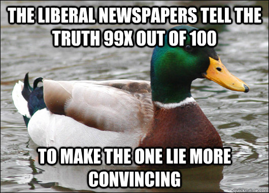 the liberal newspapers tell the truth 99x out of 100 to make the one lie more convincing  Actual Advice Mallard
