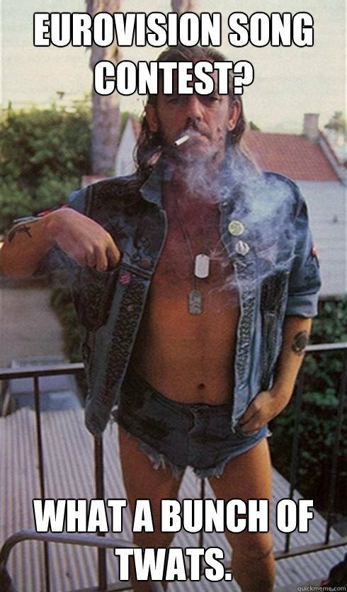 Eurovision song contest? What a bunch of twats.   Lemmy Kilmister