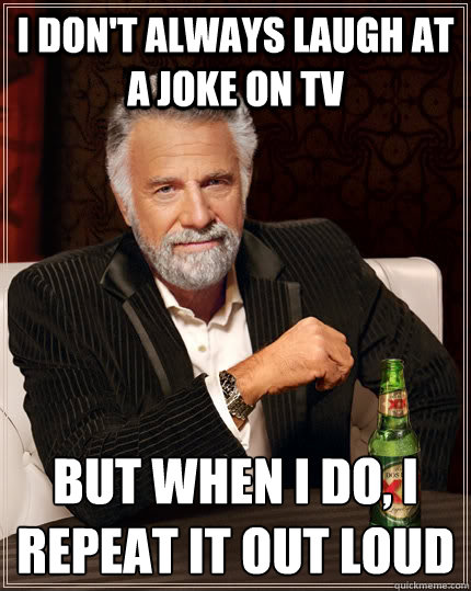 I don't always laugh at a joke on tv But when i do, I repeat it out loud - I don't always laugh at a joke on tv But when i do, I repeat it out loud  The Most Interesting Man In The World