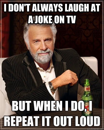 I don't always laugh at a joke on tv But when i do, I repeat it out loud  The Most Interesting Man In The World
