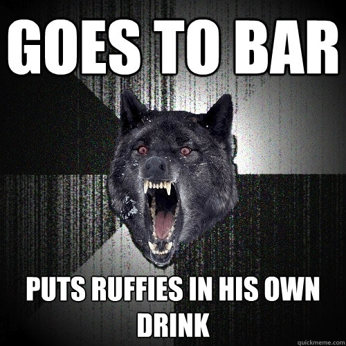Goes to bar puts ruffies in his own drink  Insanity Wolf