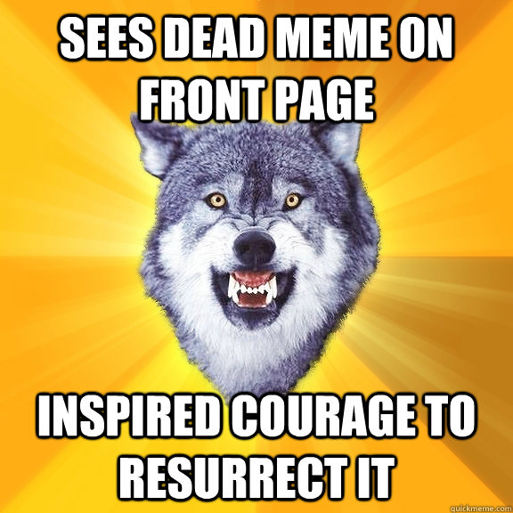 SEES DEAD MEME ON FRONT PAGE INSPIRED COurAGE TO RESURRECT IT - SEES DEAD MEME ON FRONT PAGE INSPIRED COurAGE TO RESURRECT IT  Courage Wolf