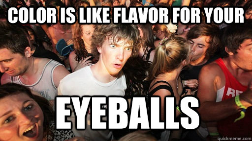 Color is like Flavor for your  eyeballs  Sudden Clarity Clarence