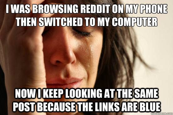 i was browsing reddit on my phone then switched to my computer now i keep looking at the same post because the links are blue  First World Problems