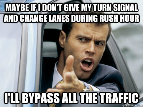 Maybe if I don't give my turn signal and change lanes during rush hour I'll bypass all the traffic  Asshole driver