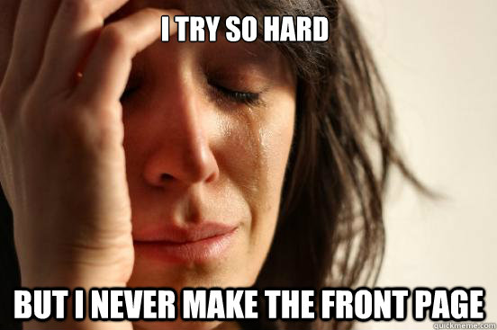 i try so hard but i never make the front page  First World Problems
