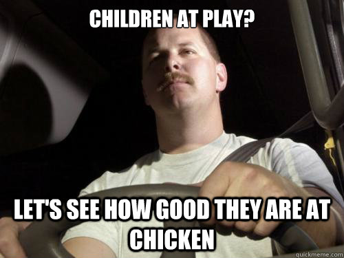 children at play? let's see how good they are at chicken - children at play? let's see how good they are at chicken  Road Rage Ron