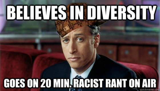  Believes in diversity Goes on 20 min. racist rant on air  Scumbag Jon Stewart