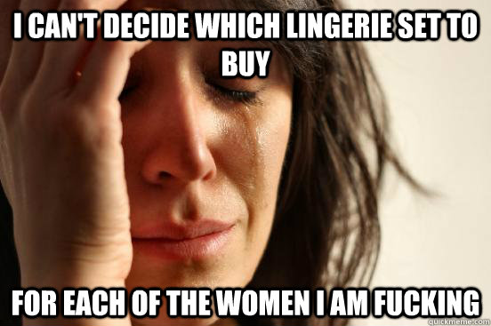 I can't decide which lingerie set to buy for each of the women I am fucking  First World Problems