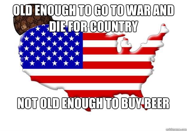 old enough to go to war and die for country not old enough to buy beer  Scumbag america