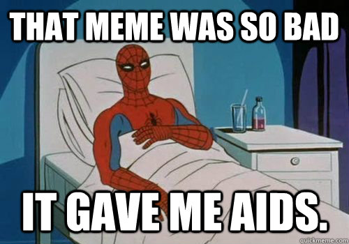 That Meme was so bad It gave me aids. - That Meme was so bad It gave me aids.  Cancerman