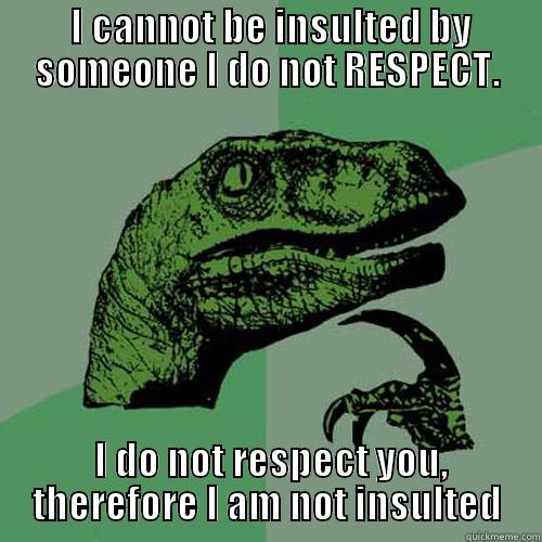  I CANNOT BE INSULTED BY SOMEONE I DO NOT RESPECT.  I DO NOT RESPECT YOU, THEREFORE I AM NOT INSULTED Philosoraptor