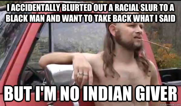i accidentally blurted out a racial slur to a black man and want to take back what i said but i'm no indian giver - i accidentally blurted out a racial slur to a black man and want to take back what i said but i'm no indian giver  Almost Politically Correct Redneck