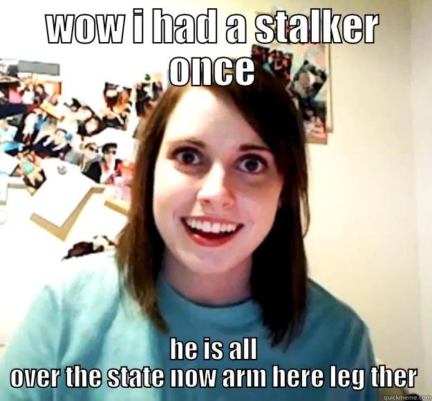 WOW I HAD A STALKER ONCE HE IS ALL OVER THE STATE NOW ARM HERE LEG THERE Overly Attached Girlfriend