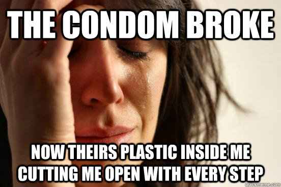 the condom broke now theirs plastic inside me cutting me open with every step  First World Problems