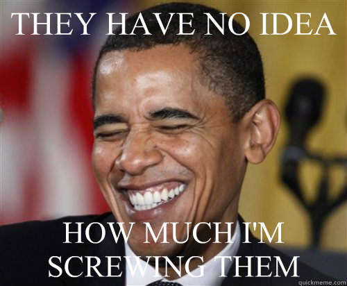 THEY HAVE NO IDEA HOW MUCH I'M SCREWING THEM - THEY HAVE NO IDEA HOW MUCH I'M SCREWING THEM  Scumbag Obama