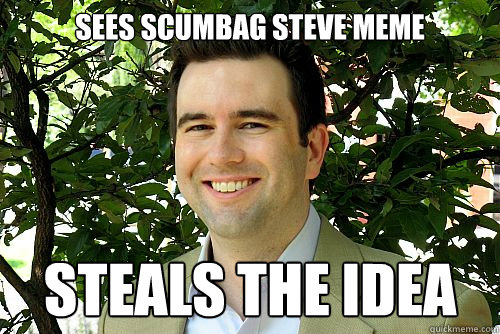 Sees scumbag steve meme Steals the idea  