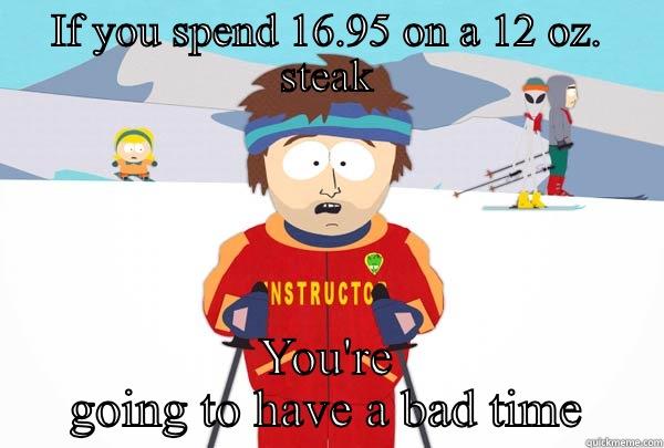 IF YOU SPEND 16.95 ON A 12 OZ. STEAK YOU'RE GOING TO HAVE A BAD TIME Super Cool Ski Instructor