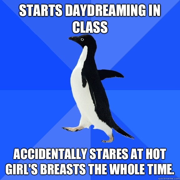Starts daydreaming in class Accidentally stares at hot girl's breasts the whole time.  Socially Awkward Penguin