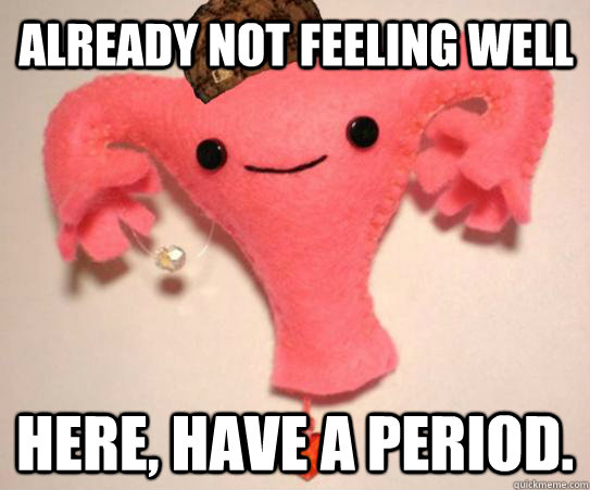 Already not feeling well Here, have a period.  