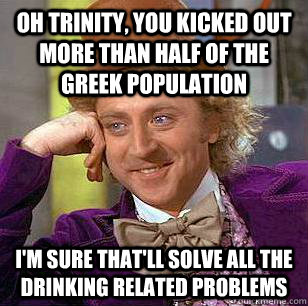 Oh Trinity, you kicked out more than half of the greek population I'm sure that'll solve all the drinking related problems  Condescending Wonka