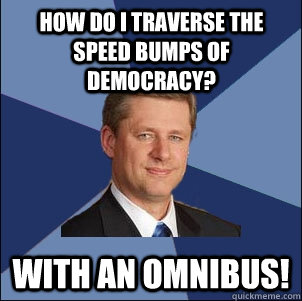 How do I traverse the speed bumps of democracy? With an omnibus! - How do I traverse the speed bumps of democracy? With an omnibus!  Harper Government