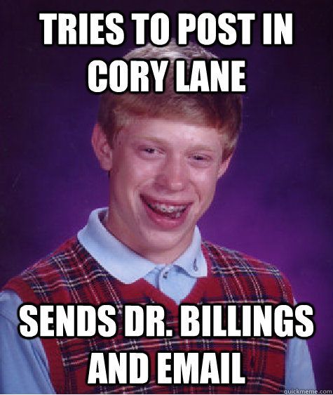 Tries to post in cory lane sends dr. billings and email  Bad Luck Brian