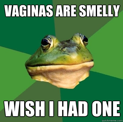 vaginas are smelly wish i had one  Foul Bachelor Frog