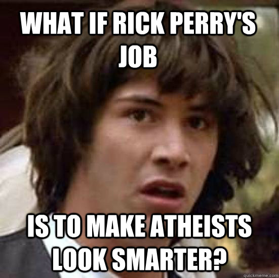 What if Rick perry's job  is to make Atheists look smarter?  conspiracy keanu