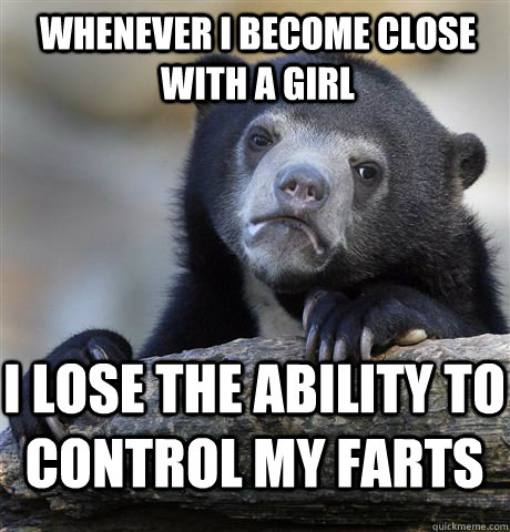 WHENEVER i become close with a girl i lose the ability to control my farts  Confession Bear
