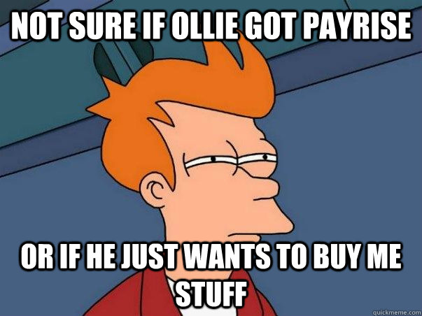 not sure if ollie got payrise Or if he just wants to buy me stuff  Not sure if deaf