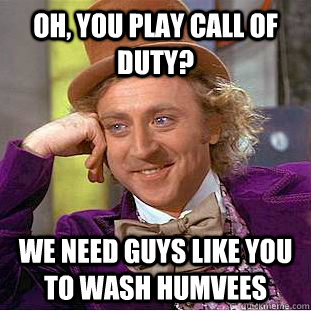 Oh, you play call of duty? We need guys like you to wash humvees - Oh, you play call of duty? We need guys like you to wash humvees  Creepy Wonka