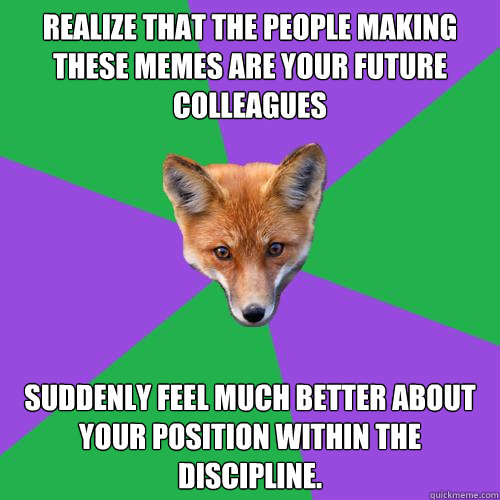Realize that the people making these memes are your future colleagues  Suddenly feel much better about your position within the discipline.    Anthropology Major Fox