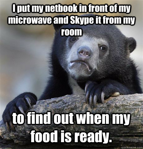I put my netbook in front of my microwave and Skype it from my room to find out when my food is ready.  Confession Bear
