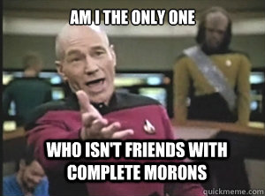 Am I the only one Who isn't friends with complete morons  Annoyed Picard
