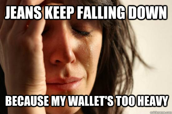 Jeans keep falling down Because my wallet's too heavy  First World Problems