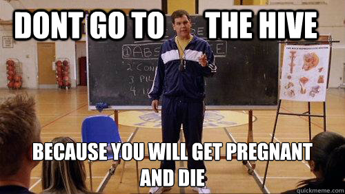 Dont go to       the hive Because you will get pregnant
And die  