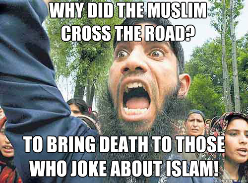Why did the muslim
cross the road? To bring death to those who joke about Islam!  Angry Muslim Guy
