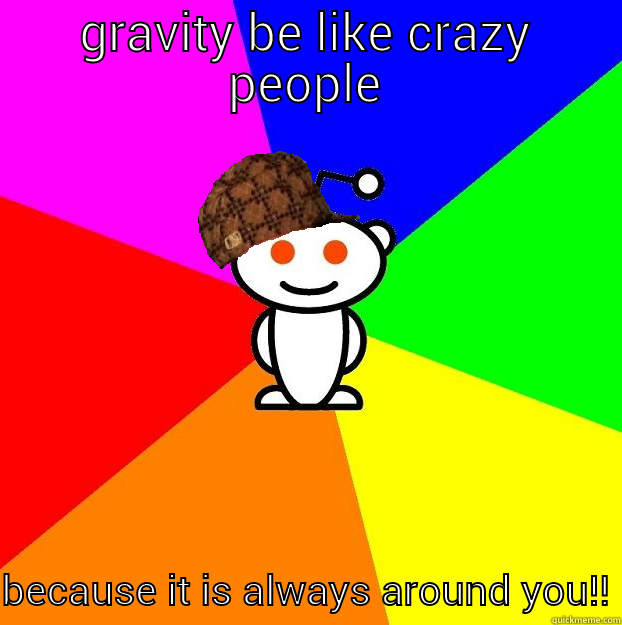 gravity meme - GRAVITY BE LIKE CRAZY PEOPLE BECAUSE IT IS ALWAYS AROUND YOU!! Scumbag Redditor