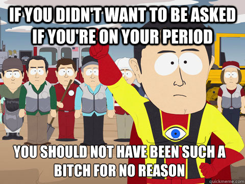 If you didn't want to be asked if you're on your period You should not have been such a bitch for no reason  Captain Hindsight