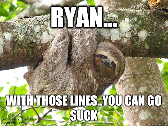 Ryan... With those lines..you can go suck   