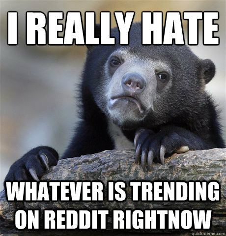 I really hate Whatever is trending on reddit rightnow  Confession Bear