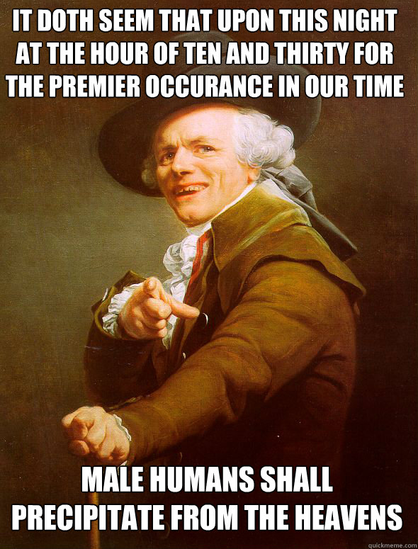 It doth seem that upon this night at the hour of ten and thirty for the premier occurance in our time male humans shall precipitate from the heavens  Joseph Ducreux